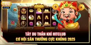 Tây Du Thần Khí Hitclub - Cơ hội săn thưởng cực khủng 2025