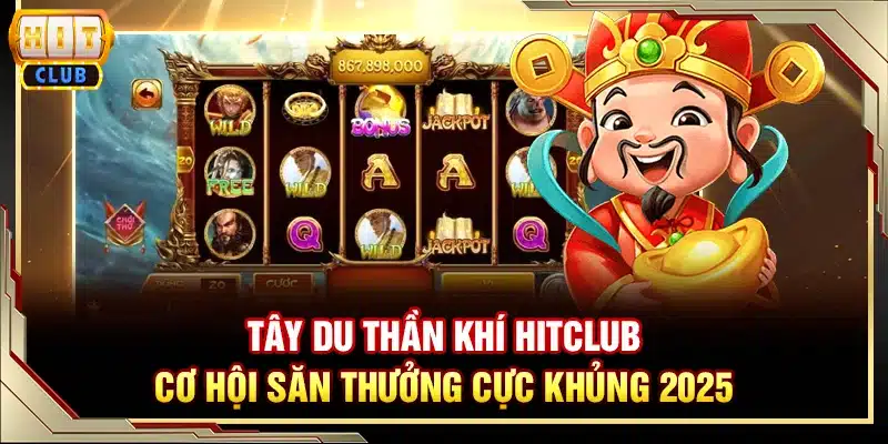 Tây Du Thần Khí Hitclub - Cơ hội săn thưởng cực khủng 2025