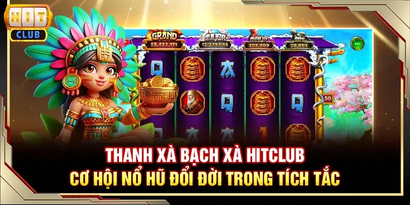 Thanh Xà Bạch Xà Hitclub - cơ hội nổ hũ đổi đời trong tích tắc