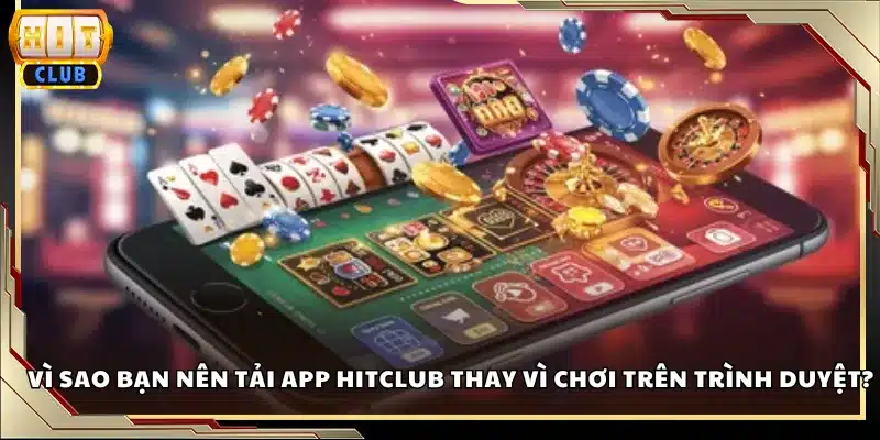 Vì sao bạn nên tải app Hitclub thay vì chơi trên trình duyệt?